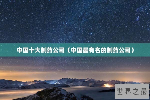 中国十大制药公司（中国最有名的制药公司）