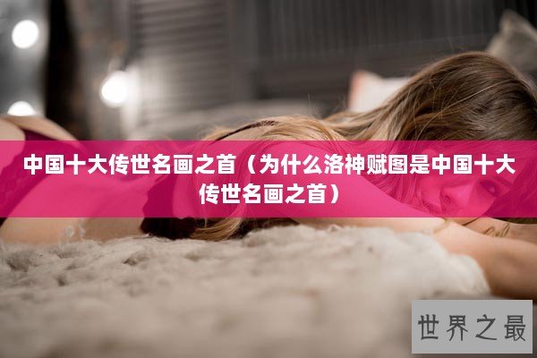 中国十大传世名画之首(为什么洛神赋图是中国十大传世名画之首) 中国十大传世名画之首(为什么洛神赋图是中国十大传世名画之首)