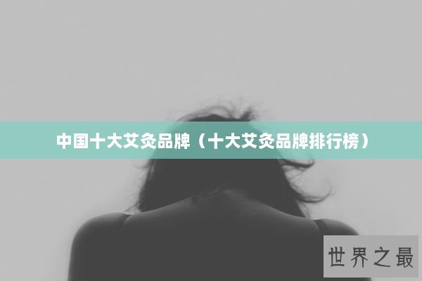 中国十大艾灸品牌(十大艾灸品牌排行榜) 中国十大艾灸品牌(十大艾灸品牌排行榜)