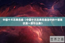 中国十大古典名曲（中国十大古典名曲当中的十面埋伏是一首什么曲）