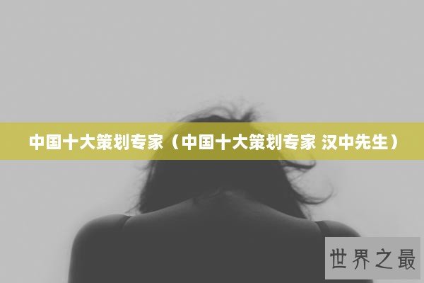 中国十大策划专家（中国十大策划专家 汉中先生）