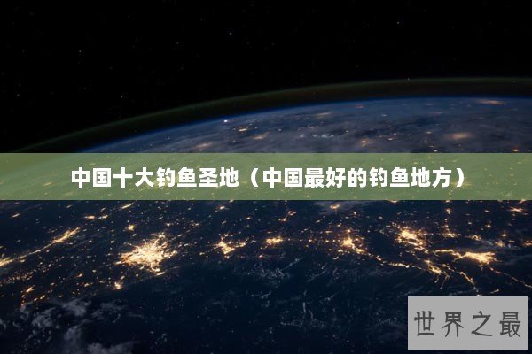 中国十大钓鱼圣地（中国最好的钓鱼地方）