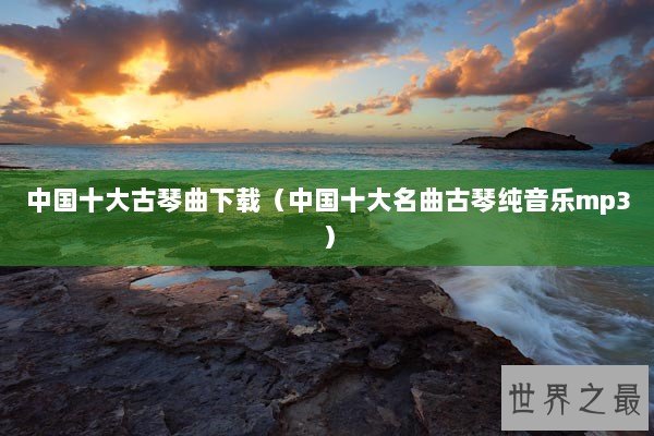 中国十大古琴曲下载（中国十大名曲古琴纯音乐mp3）