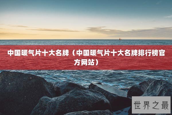 中国暖气片十大名牌（中国暖气片十大名牌排行榜官方网站）