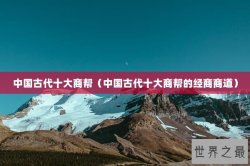 中国古代十大商帮（中国古代十大商帮的经商商道）