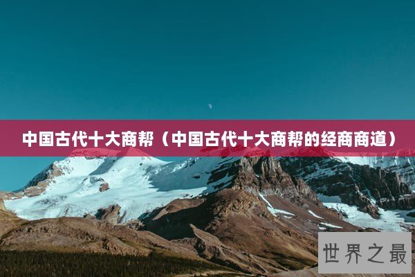 中国古代十大商帮（中国古代十大商帮的经商商道）