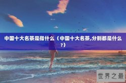 中国十大名茶是指什么（中国十大名茶,分别都是什么?）