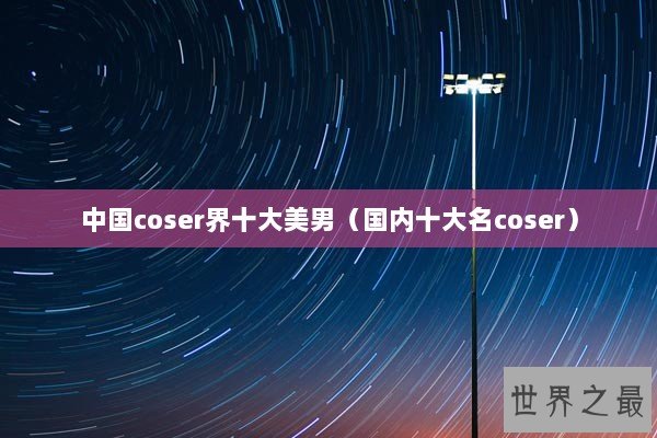 中国coser界十大美男（国内十大名coser）