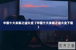 中国十大未解之谜大全（中国十大未解之谜大全下载）