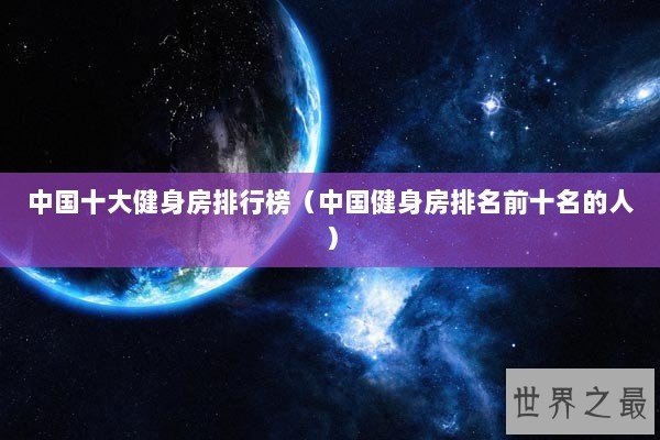 中国十大健身房排行榜（中国健身房排名前十名的人）