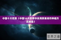 中国十大花茶（中国10大名茶中采用茶果间作种植方式的是）