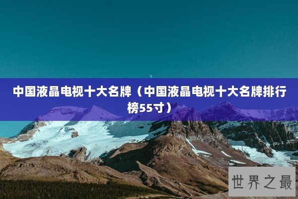 中国液晶电视十大名牌（中国液晶电视十大名牌排行榜55寸）