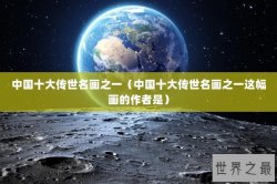 中国十大传世名画之一（中国十大传世名画之一这幅画的作者是）