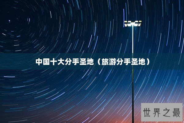 中国十大分手圣地（旅游分手圣地）