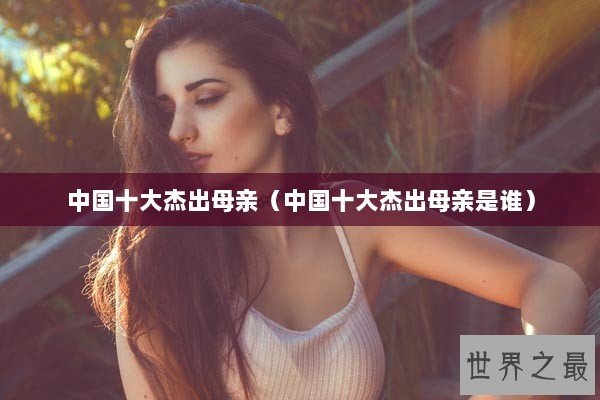中国十大杰出母亲（中国十大杰出母亲是谁）