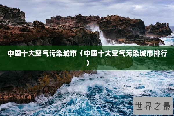 中国十大空气污染城市（中国十大空气污染城市排行）