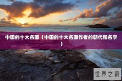 中国的十大名画（中国的十大名画作者的朝代和名字）