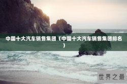 中国十大汽车销售集团（中国十大汽车销售集团排名）