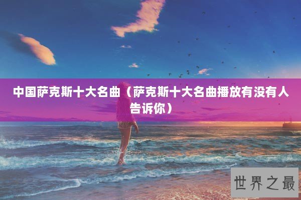中国萨克斯十大名曲（萨克斯十大名曲播放有没有人告诉你）