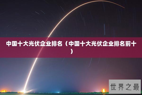 中国十大光伏企业排名（中国十大光伏企业排名前十）