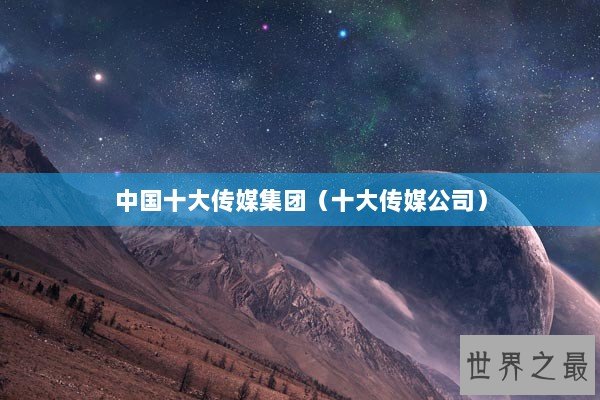 中国十大传媒集团(十大传媒公司) 中国十大传媒集团(十大传媒公司)