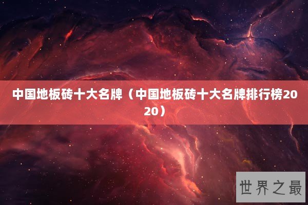 中国地板砖十大名牌(中国地板砖十大名牌排行榜2020) 中国地板砖十大名牌(中国地板砖十大名牌排行榜2020)