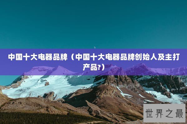 中国十大电器品牌（中国十大电器品牌创始人及主打产品?）