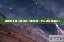 中国的十大元帅是谁（中国的十大元帅是谁谢谢）