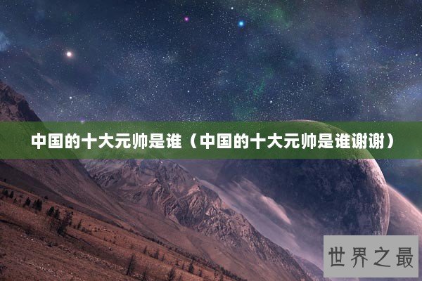 中国的十大元帅是谁（中国的十大元帅是谁谢谢）