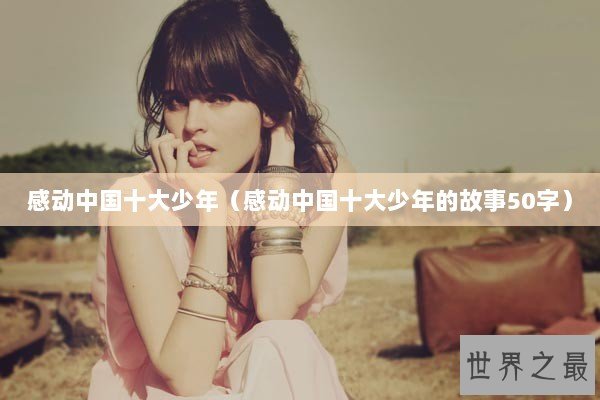 感动中国十大少年(感动中国十大少年的故事50字) 感动中国十大少年(感动中国十大少年的故事50字)