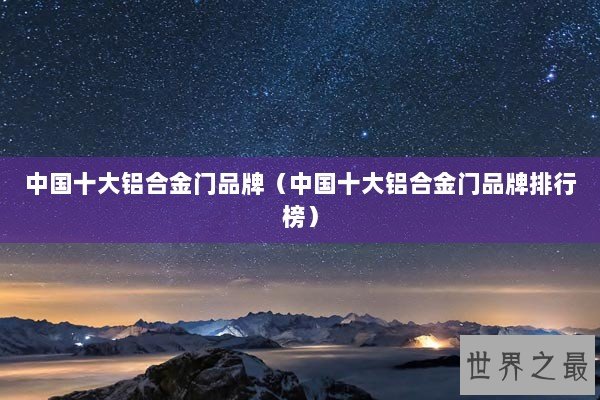 中国十大铝合金门品牌（中国十大铝合金门品牌排行榜）