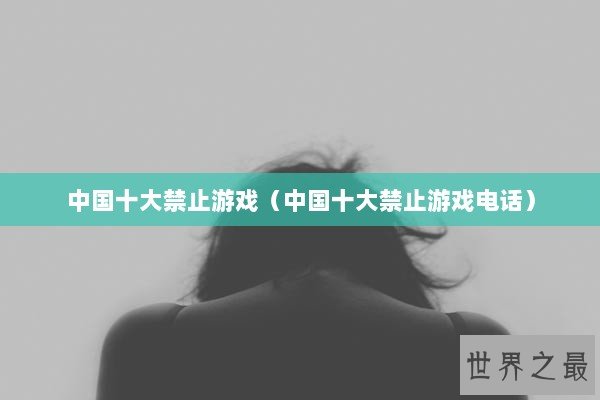 中国十大禁止游戏（中国十大禁止游戏电话）