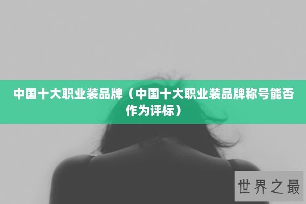 中国十大职业装品牌（中国十大职业装品牌称号能否作为评标）