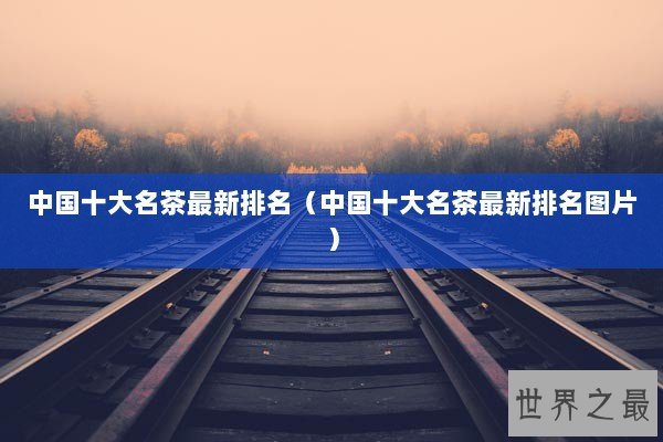 中国十大名茶最新排名（中国十大名茶最新排名图片）