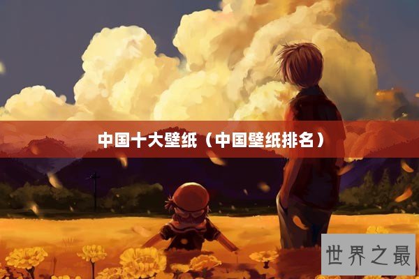 中国十大壁纸（中国壁纸排名）