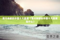 至今未破的中国十大悬案（至今未破的中国十大悬案是什么）