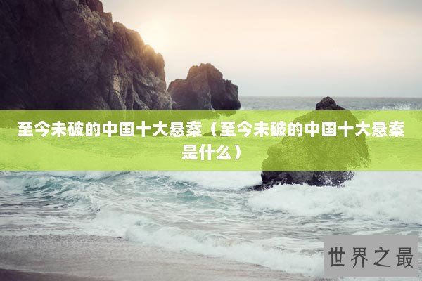 至今未破的中国十大悬案(至今未破的中国十大悬案是什么) 至今未破的中国十大悬案(至今未破的中国十大悬案是什么)