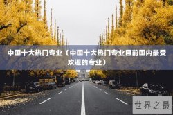 中国十大热门专业（中国十大热门专业目前国内最受欢迎的专业）