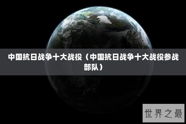 中国抗日战争十大战役（中国抗日战争十大战役参战部队）