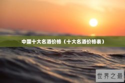 中国十大名酒价格（十大名酒价格表）
