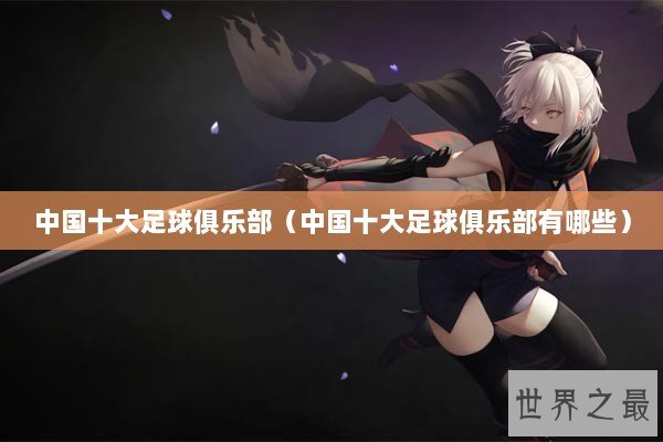 中国十大足球俱乐部（中国十大足球俱乐部有哪些）