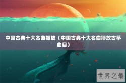 中国古典十大名曲播放（中国古典十大名曲播放古筝曲目）