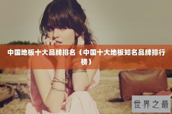 中国地板十大品牌排名（中国十大地板知名品牌排行榜）