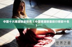 中国十大啤酒销量排名（中国啤酒销量排行榜前十名）
