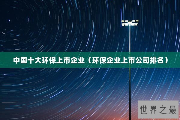 中国十大环保上市企业（环保企业上市公司排名）