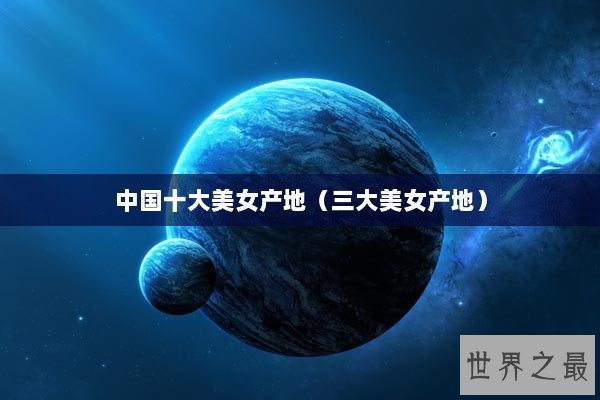 中国十大美女产地（三大美女产地）