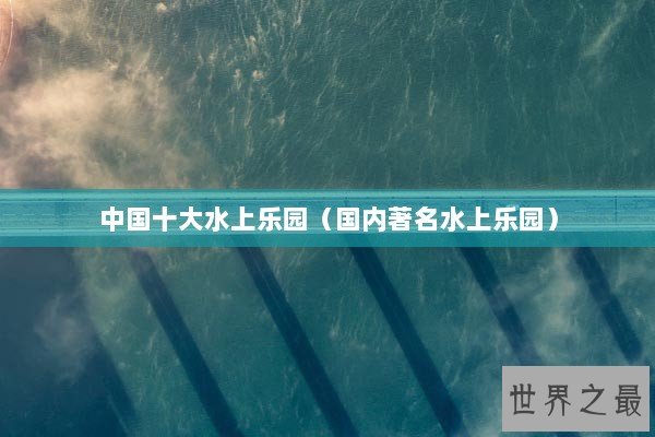 中国十大水上乐园（国内著名水上乐园）