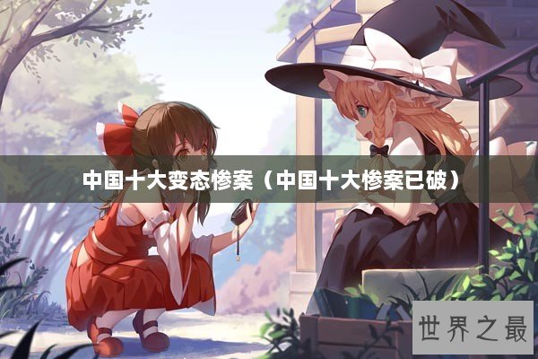 中国十大变态惨案（中国十大惨案已破）