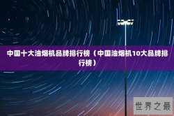 中国十大油烟机品牌排行榜（中国油烟机10大品牌排行榜）