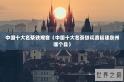 中国十大名茶铁观音（中国十大名茶铁观音福建泉州哪个县）